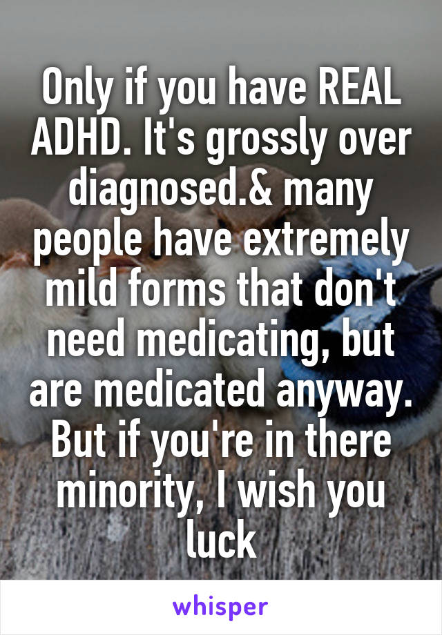 Only if you have REAL ADHD. It's grossly over diagnosed.& many people have extremely mild forms that don't need medicating, but are medicated anyway. But if you're in there minority, I wish you luck