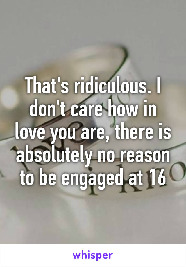 That's ridiculous. I don't care how in love you are, there is absolutely no reason to be engaged at 16