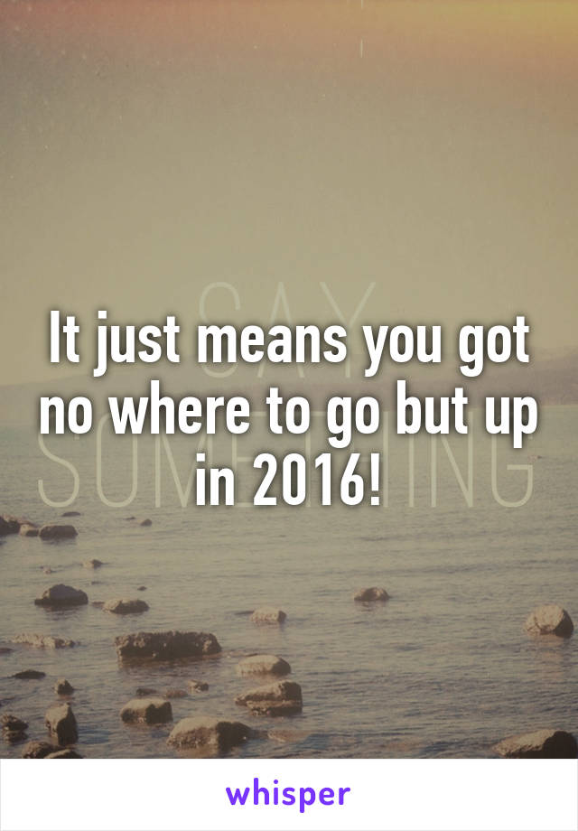 It just means you got no where to go but up in 2016!