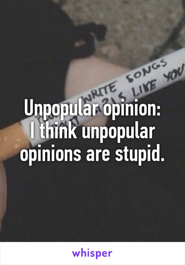 Unpopular opinion:
I think unpopular opinions are stupid.