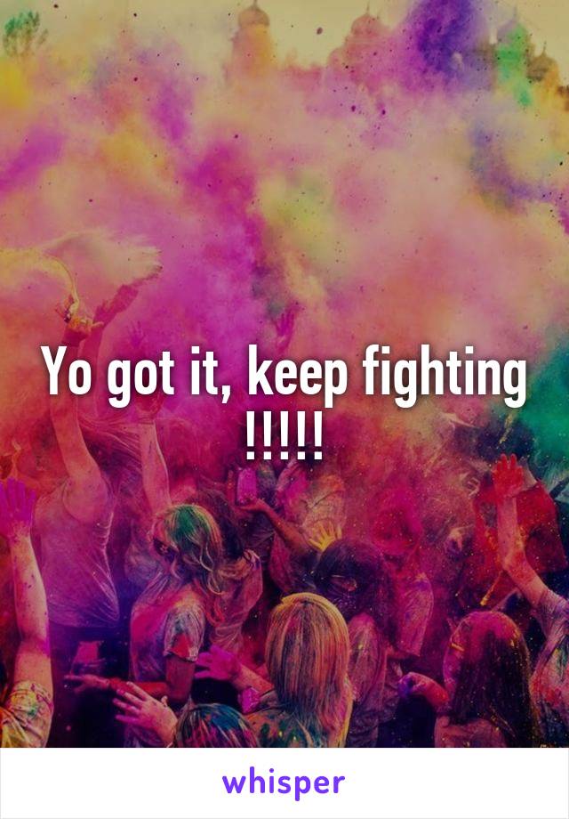 Yo got it, keep fighting !!!!!