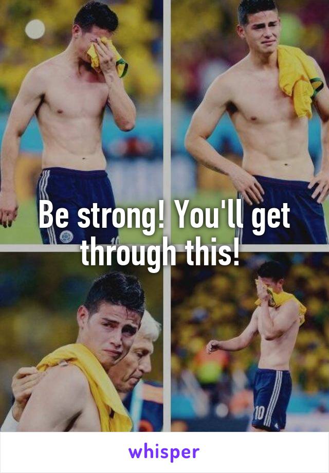 Be strong! You'll get through this! 