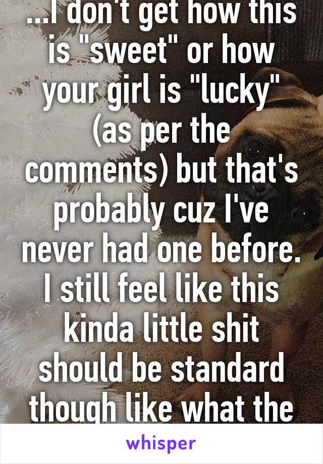 ...I don't get how this is "sweet" or how your girl is "lucky" (as per the comments) but that's probably cuz I've never had one before. I still feel like this kinda little shit should be standard though like what the hell...