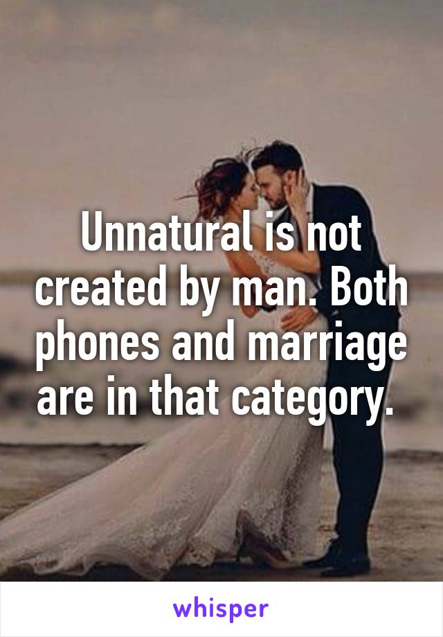 Unnatural is not created by man. Both phones and marriage are in that category. 