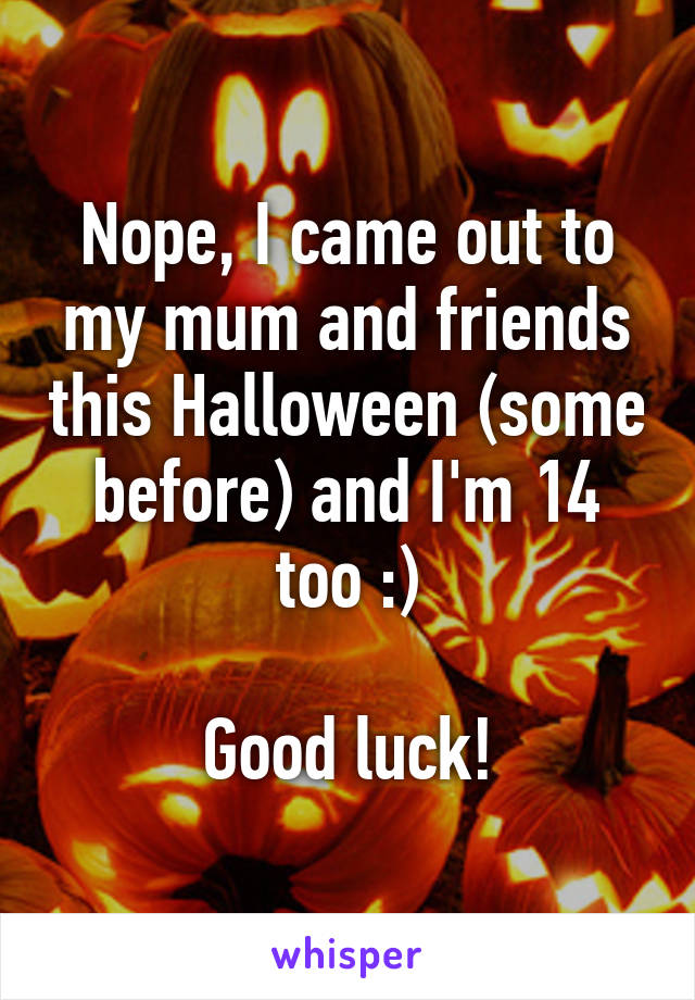 Nope, I came out to my mum and friends this Halloween (some before) and I'm 14 too :)

Good luck!