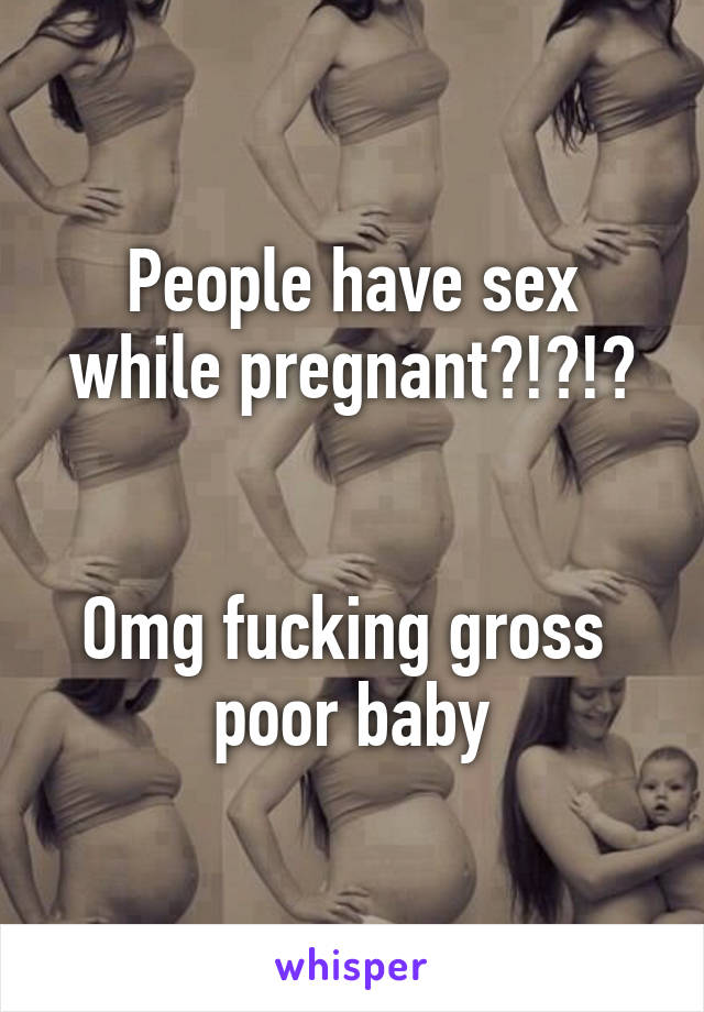 People have sex while pregnant?!?!?


Omg fucking gross  poor baby