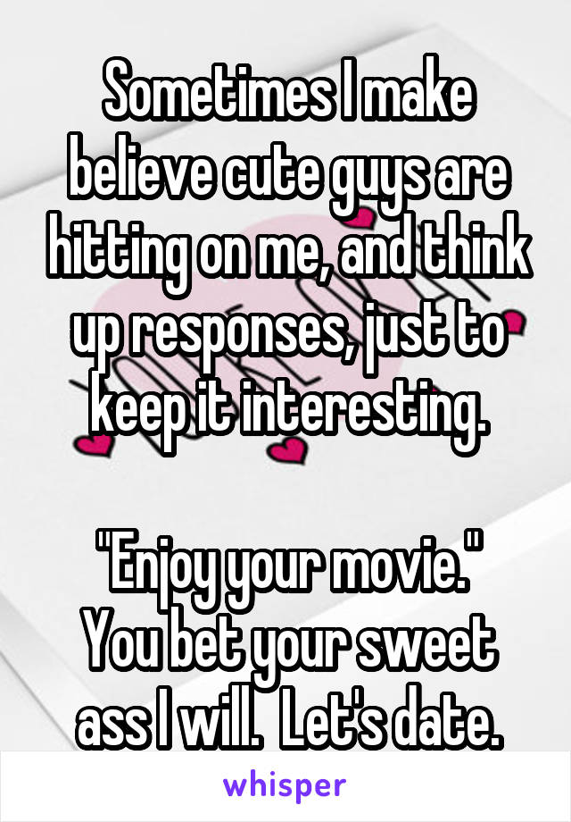 Sometimes I make believe cute guys are hitting on me, and think up responses, just to keep it interesting.

"Enjoy your movie."
You bet your sweet ass I will.  Let's date.