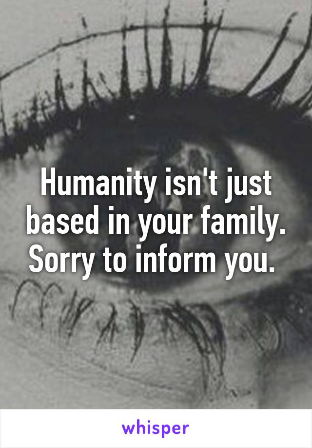 Humanity isn't just based in your family. Sorry to inform you. 