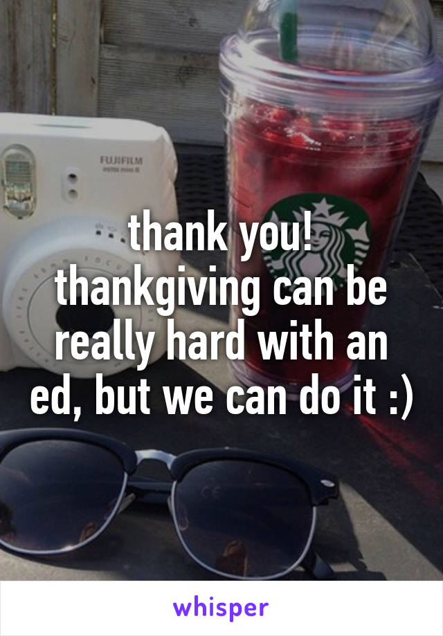 thank you! thankgiving can be really hard with an ed, but we can do it :)