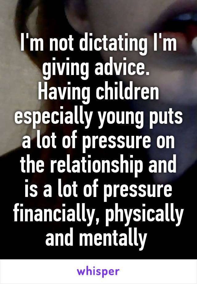 I'm not dictating I'm giving advice. 
Having children especially young puts a lot of pressure on the relationship and is a lot of pressure financially, physically and mentally 