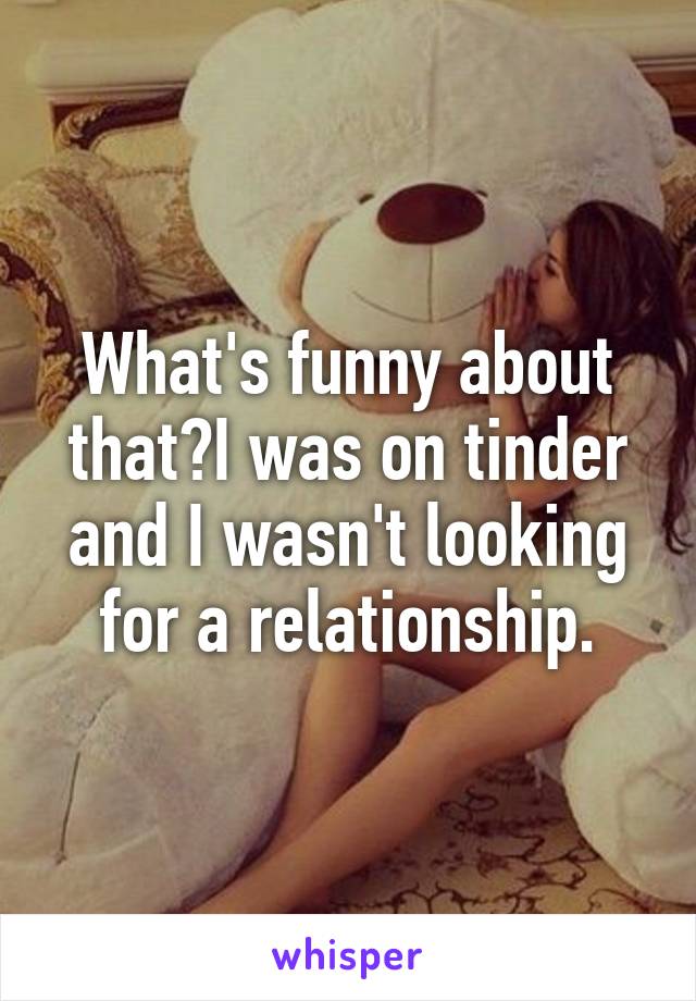 What's funny about that?I was on tinder and I wasn't looking for a relationship.