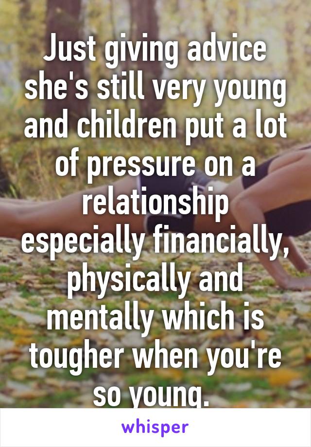 Just giving advice she's still very young and children put a lot of pressure on a relationship especially financially, physically and mentally which is tougher when you're so young. 