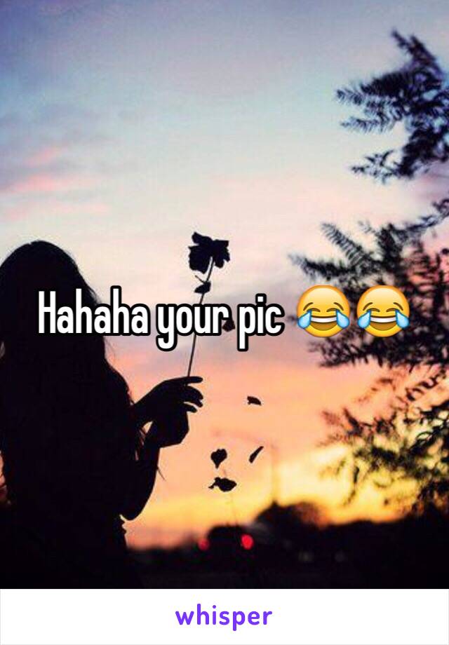 Hahaha your pic 😂😂