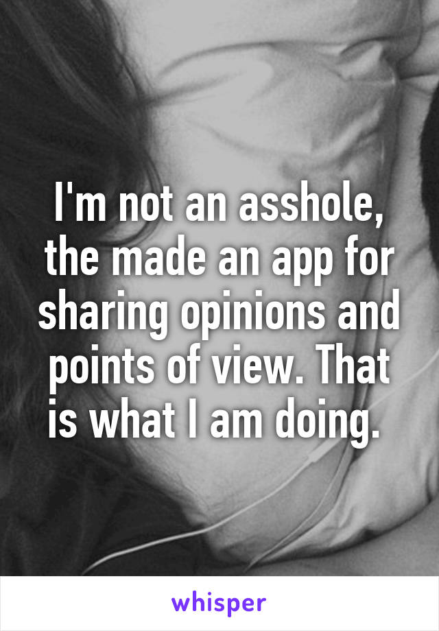 I'm not an asshole, the made an app for sharing opinions and points of view. That is what I am doing. 