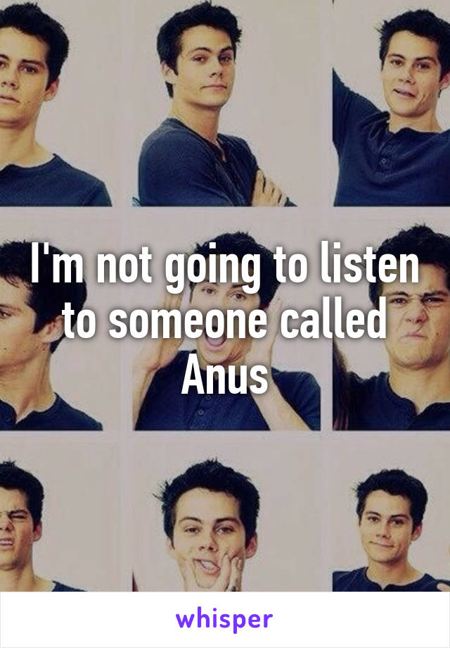 I'm not going to listen to someone called Anus