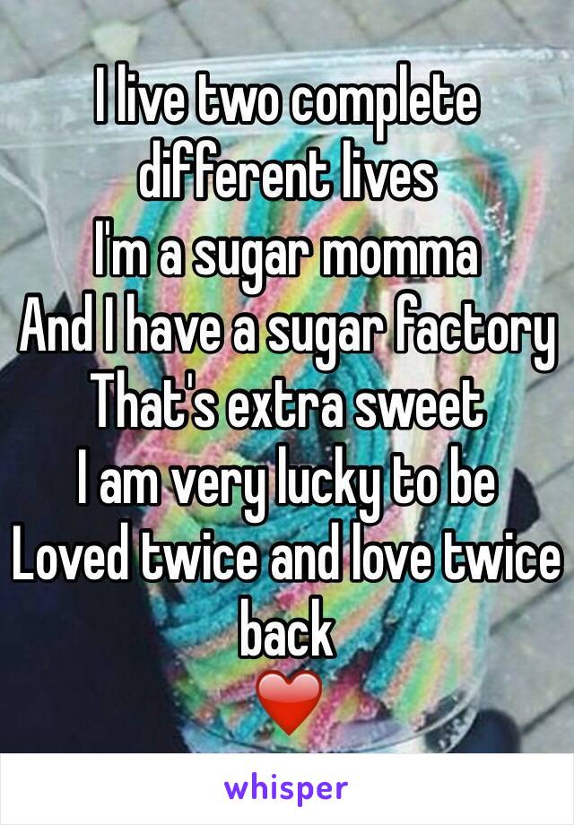 I live two complete different lives 
I'm a sugar momma 
And I have a sugar factory
That's extra sweet 
I am very lucky to be 
Loved twice and love twice back 
❤️