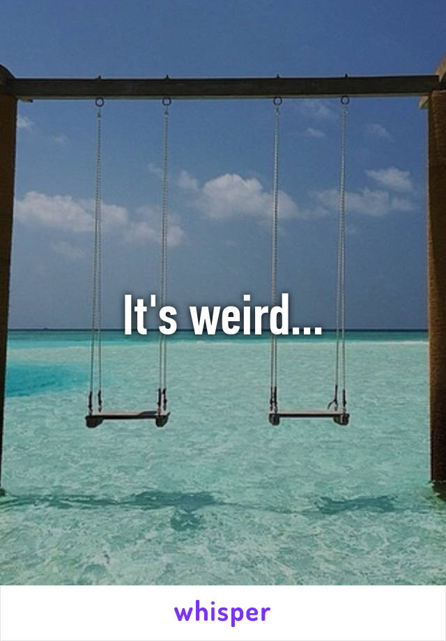 It's weird...