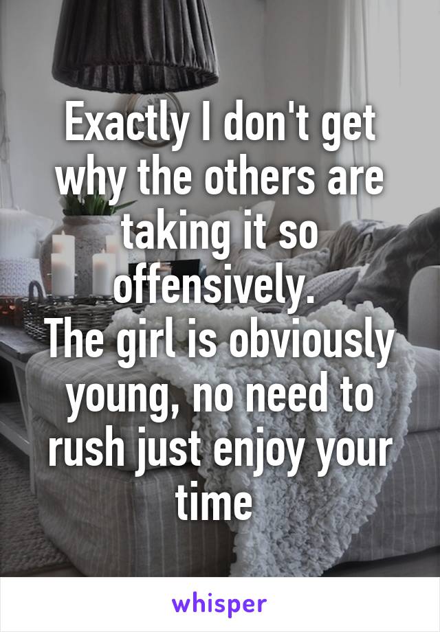 Exactly I don't get why the others are taking it so offensively. 
The girl is obviously young, no need to rush just enjoy your time 
