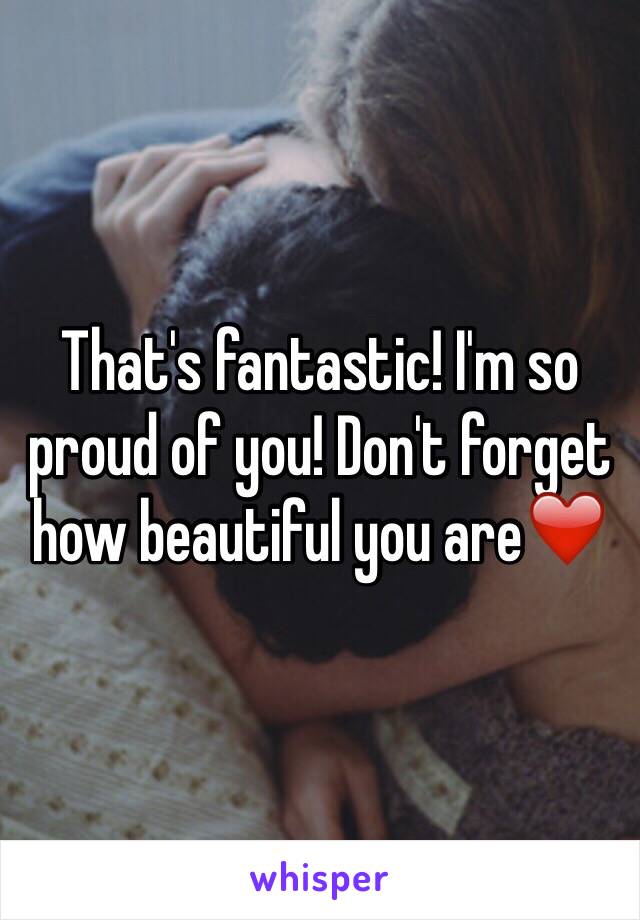 That's fantastic! I'm so proud of you! Don't forget how beautiful you are❤️