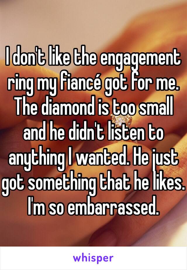I don't like the engagement ring my fiancé got for me. The diamond is too small and he didn't listen to anything I wanted. He just got something that he likes. I'm so embarrassed. 
