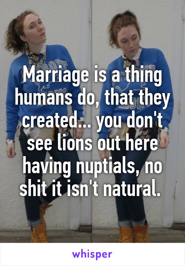 Marriage is a thing humans do, that they created... you don't see lions out here having nuptials, no shit it isn't natural. 