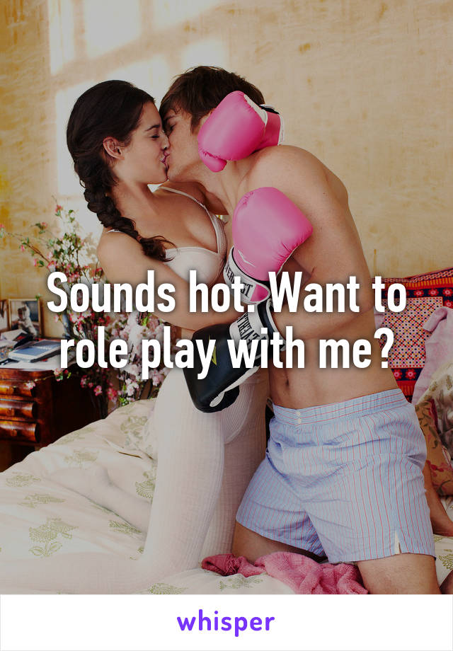 Sounds hot. Want to role play with me?