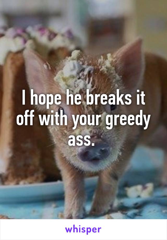 I hope he breaks it off with your greedy ass. 