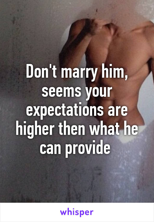 Don't marry him, seems your expectations are higher then what he can provide 