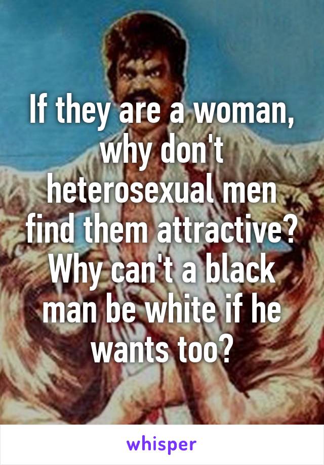 If they are a woman, why don't heterosexual men find them attractive? Why can't a black man be white if he wants too?