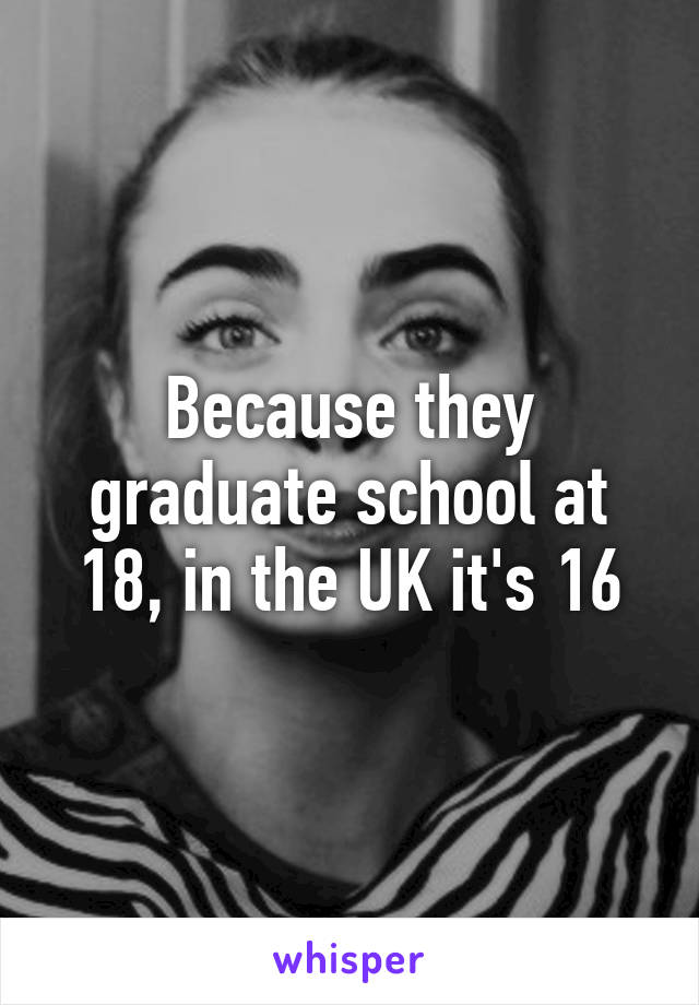 Because they graduate school at 18, in the UK it's 16