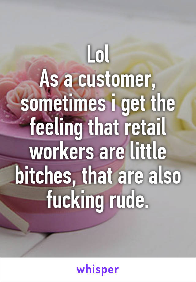 Lol
As a customer, sometimes i get the feeling that retail workers are little bitches, that are also fucking rude.
