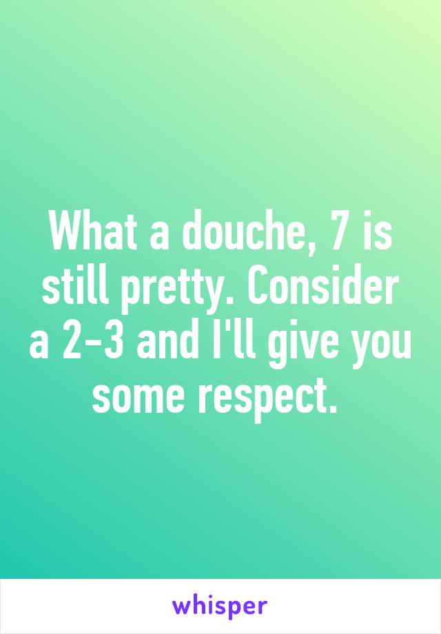 What a douche, 7 is still pretty. Consider a 2-3 and I'll give you some respect. 