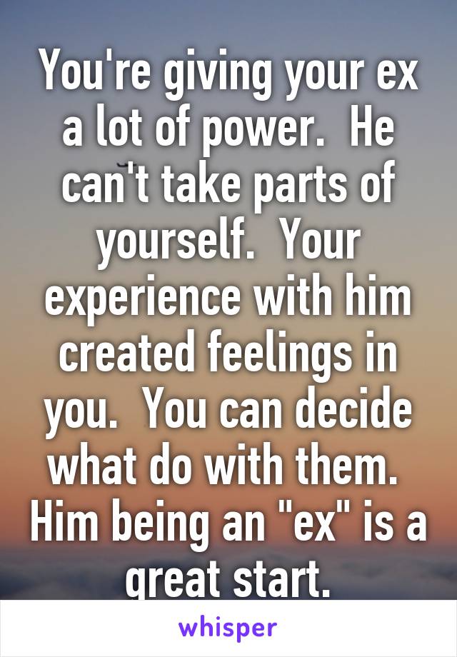 You're giving your ex a lot of power.  He can't take parts of yourself.  Your experience with him created feelings in you.  You can decide what do with them.  Him being an "ex" is a great start.