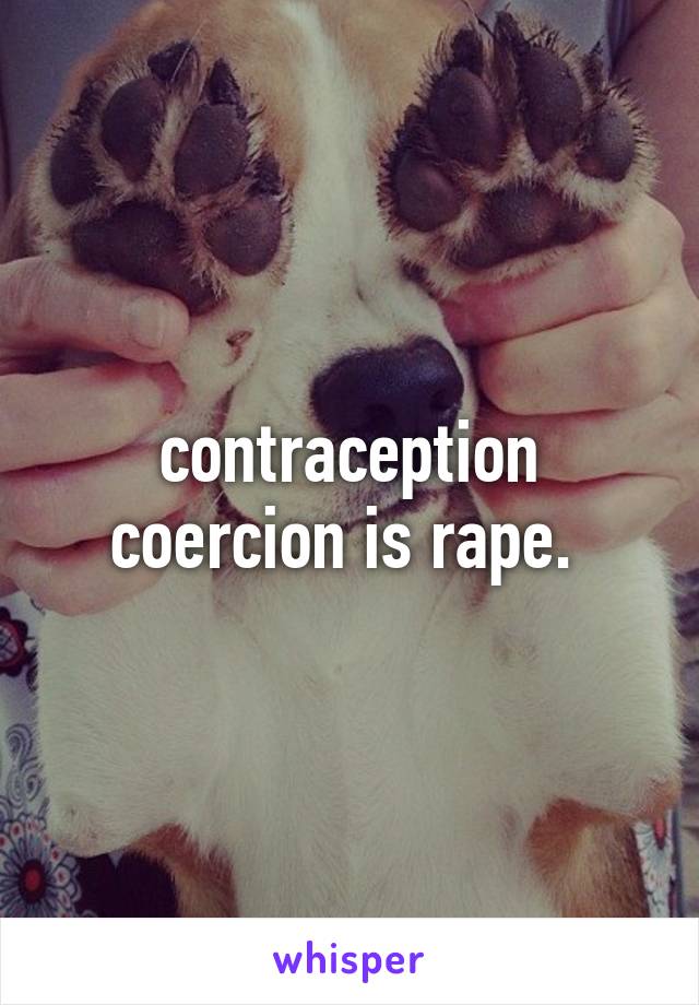 contraception coercion is rape. 