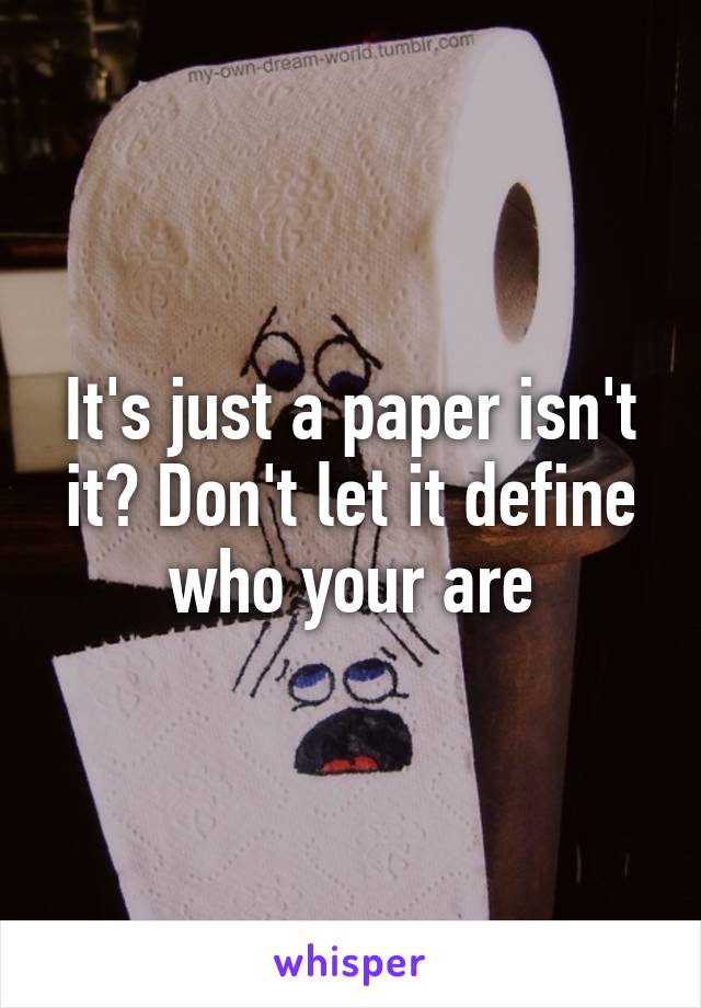 It's just a paper isn't it? Don't let it define who your are