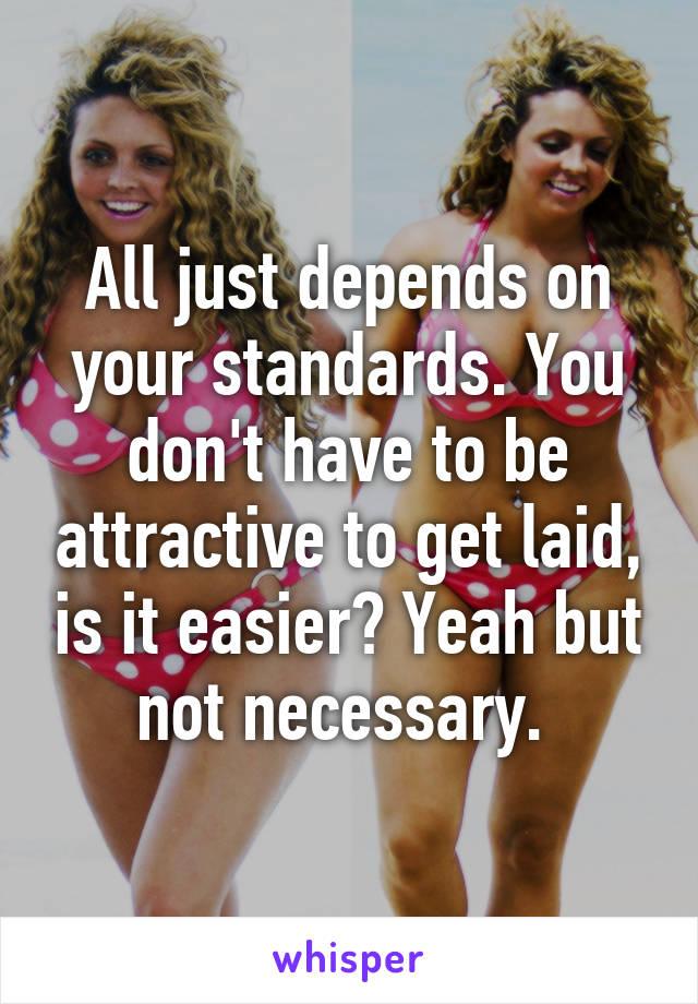 All just depends on your standards. You don't have to be attractive to get laid, is it easier? Yeah but not necessary. 