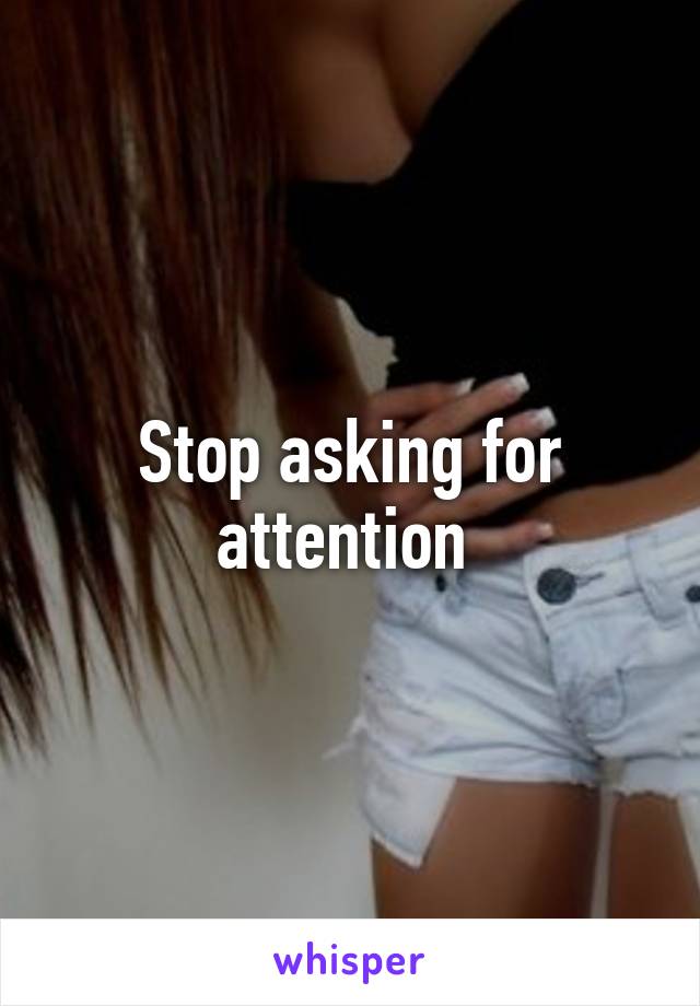 Stop asking for attention 