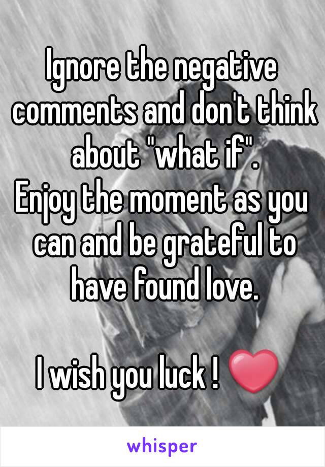 Ignore the negative comments and don't think about "what if".
Enjoy the moment as you can and be grateful to have found love.

I wish you luck ! ❤ 