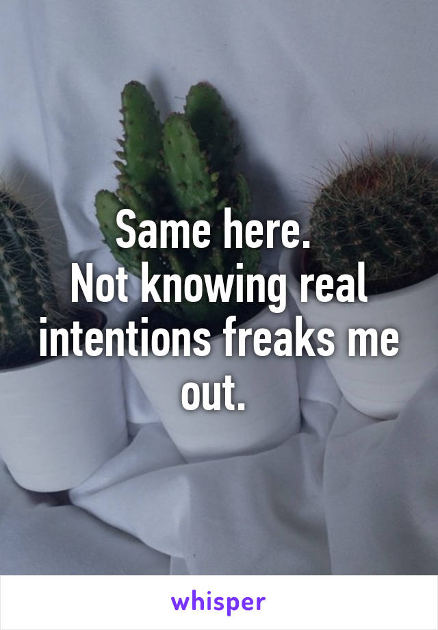 Same here. 
Not knowing real intentions freaks me out. 