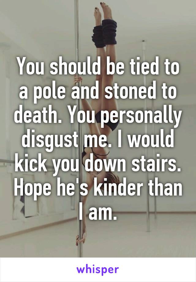 You should be tied to a pole and stoned to death. You personally disgust me. I would kick you down stairs. Hope he's kinder than I am.