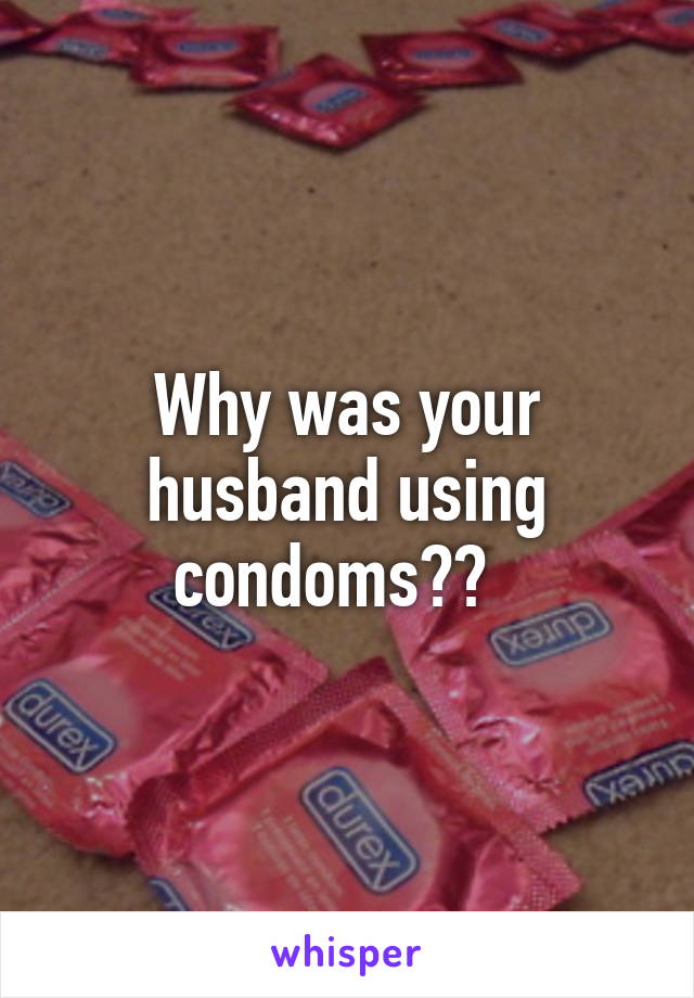 Why was your husband using condoms??  