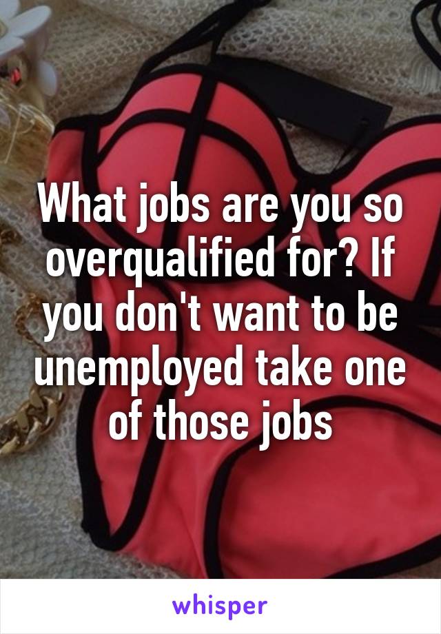 What jobs are you so overqualified for? If you don't want to be unemployed take one of those jobs