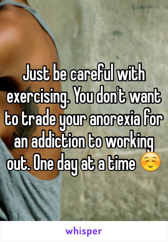 Just be careful with exercising. You don't want to trade your anorexia for an addiction to working out. One day at a time ☺️