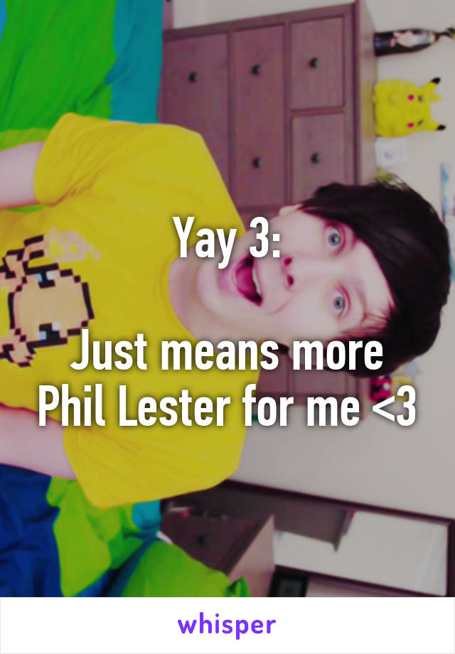 Yay 3:

Just means more Phil Lester for me <3