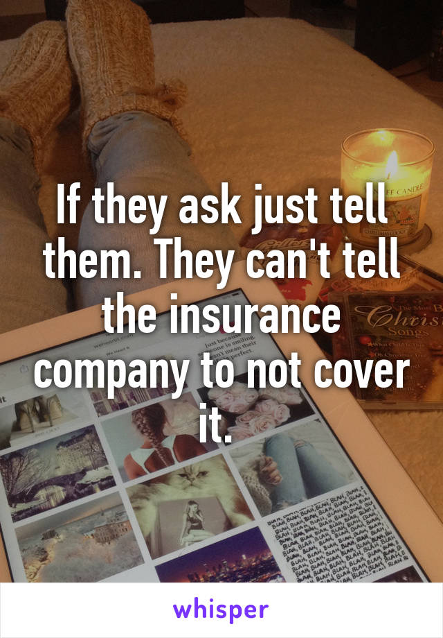 If they ask just tell them. They can't tell the insurance company to not cover it. 