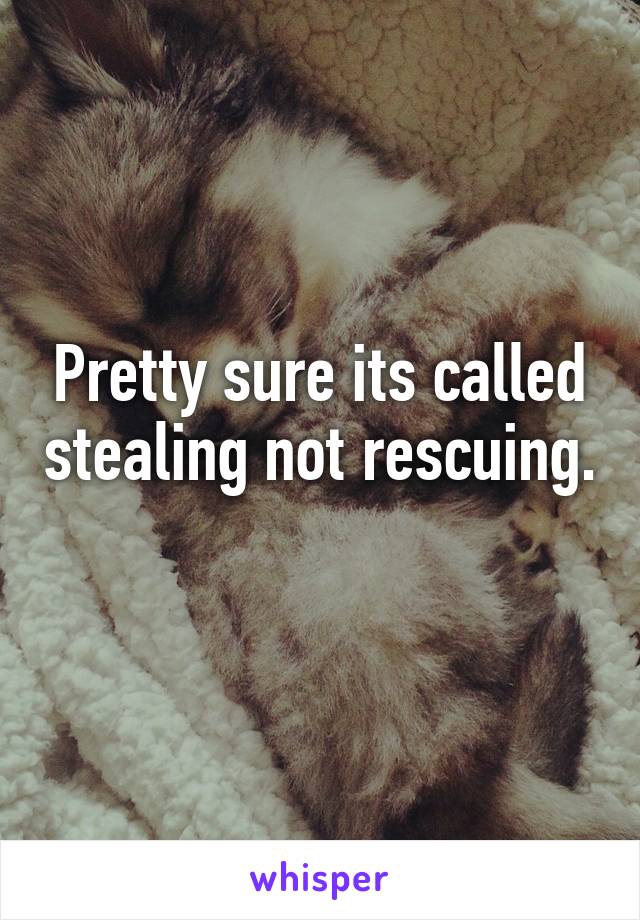 Pretty sure its called stealing not rescuing. 