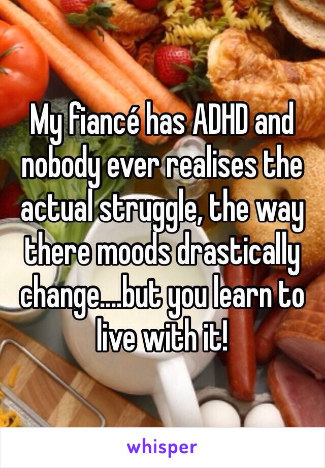 My fiancé has ADHD and nobody ever realises the actual struggle, the way there moods drastically change....but you learn to live with it! 