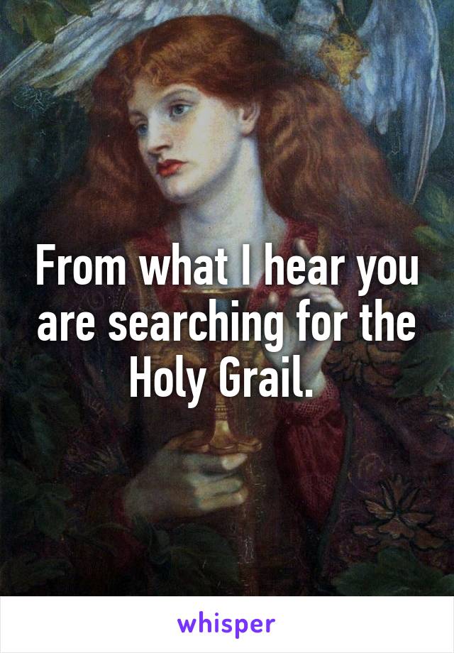 From what I hear you are searching for the Holy Grail. 