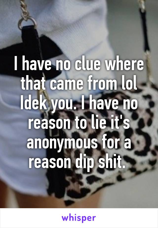 I have no clue where that came from lol Idek you. I have no reason to lie it's anonymous for a reason dip shit. 