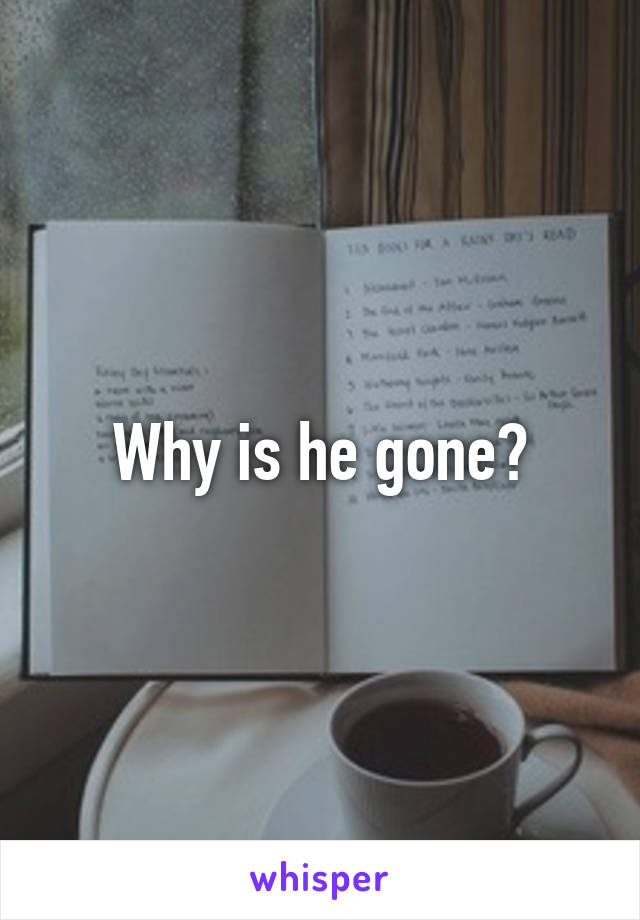 Why is he gone?